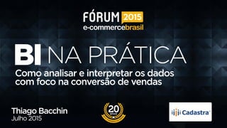 BIComo analisar e interpretar os dados
com foco na conversão de vendas
Thiago Bacchin
Julho 2015
NA PRÁTICA
 