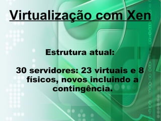 Estrutura atual:
30 servidores: 23 virtuais e 8
físicos, novos incluindo a
contingência.
Virtualização com Xen
 