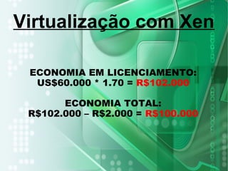 ECONOMIA EM LICENCIAMENTO:
US$60.000 * 1.70 = R$102.000
ECONOMIA TOTAL:
R$102.000 – R$2.000 = R$100.000
Virtualização com Xen
 