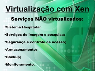 Serviços NÃO virtualizados:
➔
Sistema Hospitalar
➔
Serviços de imagem e pesquisa;
➔
Segurança e controle de acesso;
➔
Armazenamento;
➔
Backup;
➔
Monitoramento.
Virtualização com Xen
 