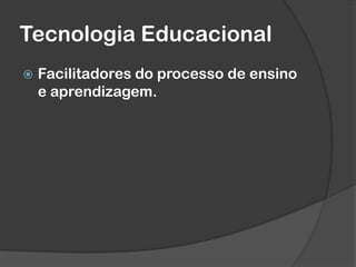 Tecnologia Educacional
 Facilitadores do processo de ensino
e aprendizagem.
 