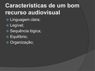 Características de um bom
recurso audiovisual
 Linguagem clara;
 Legível;
 Sequência lógica;
 Equilíbrio;
 Organização;
 