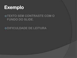 Exemplo
TEXTO SEM CONTRASTE COM O
FUNDO DO SLIDE.
DIFICULDADE DE LEITURA
 