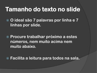 Tamanho do texto no slide
 O ideal são 7 palavras por linha e 7
linhas por slide.
 Procure trabalhar próximo a estes
números, nem muito acima nem
muito abaixo.
 Facilita a leitura para todos na sala.
 