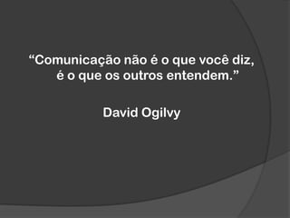 “Comunicação não é o que você diz,
é o que os outros entendem.”
David Ogilvy
 