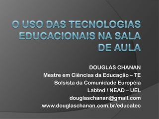 DOUGLAS CHANAN
Mestre em Ciências da Educação – TE
Bolsista da Comunidade Européia
Labted / NEAD – UEL
douglaschanan@gmail.com
www.douglaschanan.com.br/educatec
 
