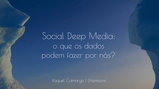 Social Deep Media:
o que os dados
podem fazer por nós?
Raquel Camargo | Lhama.me
 