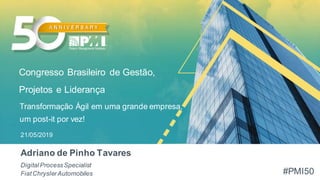 #PMI50
Congresso Brasileiro de Gestão,
Projetos e Liderança
21/05/2019
DigitalProcessSpecialist
FiatChryslerAutomobiles
Tr...