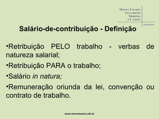 www.mouratavares.adv.br Salário-de-contribuição - Definição Retribuição PELO trabalho - verbas de natureza salarial; Retribuição PARA o trabalho; Salário  in natura; Remuneração oriunda da lei, convenção ou contrato de trabalho. 