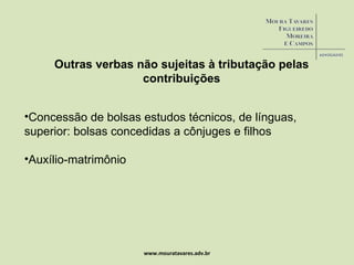 www.mouratavares.adv.br Outras verbas não sujeitas à tributação pelas contribuições Concessão de bolsas estudos técnicos, de línguas, superior: bolsas concedidas a cônjuges e filhos Auxílio-matrimônio 