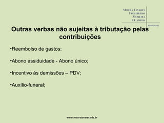 www.mouratavares.adv.br Reembolso de gastos; Abono assiduidade - Abono único; Incentivo às demissões – PDV; Auxílio-funeral; Outras verbas não sujeitas à tributação pelas contribuições 