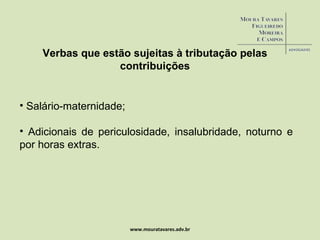 www.mouratavares.adv.br Verbas que estão sujeitas à tributação pelas contribuições Salário-maternidade; Adicionais de periculosidade, insalubridade, noturno e por horas extras. 
