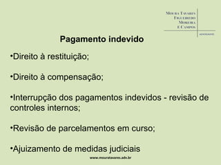 www.mouratavares.adv.br Pagamento indevido Direito à restituição; Direito à compensação; Interrupção dos pagamentos indevidos - revisão de controles internos; Revisão de parcelamentos em curso; Ajuizamento de medidas judiciais 