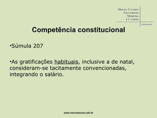 www.mouratavares.adv.br Competência constitucional Súmula 207 As gratificações  habituais , inclusive a de natal, consideram-se tacitamente convencionadas, integrando o salário. 