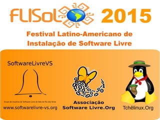 Edição Novo Hamburgo - 2014
Festival Latino-Americano de
Instalação de Software Livre
www.softwarelivre-vs.org
Grupo de Usuários de Software Livre do Vale do Rio dos Sinos
SoftwareLivreVS
Tchêlinux.Org
2015
 