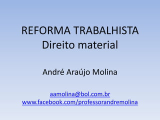 REFORMA TRABALHISTA
Direito material
André Araújo Molina
aamolina@bol.com.br
www.facebook.com/professorandremolina
 