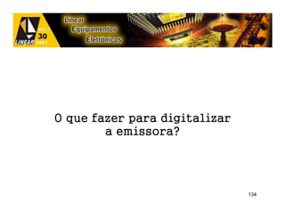 O que fazer para digitalizar
        a emissora?




                               134
 