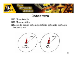 Cobertura
13 dB na teoria
10 dB na prática
Teste de campo antes de definir potência exata do
transmissor




                                                    137
 