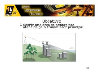 Objetivo
Cobrir uma área de sombra não
atendida pelo transmissor principal




                                      143
 