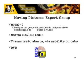 Moving Pictures Expert Group

MPEG-2
  Designa um grupo de padrões de compressão e
  codificação de    áudio e vídeo

Norma ISO/IEC 13818

Transmissão aberta, via satélite ou cabo

DVD


                                                23
 