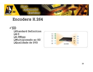 Encoders H.264

SD
 Standard Definition
 4:3
 2,5Mbps
 Multiplexado ao HD
 Qualidade de DVD




                       38
 