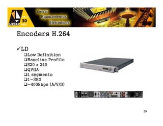 Encoders H.264

 LD
  Low Definition
  Baseline Profile
  320 x 240
  QVGA
  1 segmento
  1-SEG
  ~400kbps (A/V/D)




                     39
 