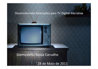 Desenvolvendo Aplicações para TV Digital Interativa




 Diemesleno Souza Carvalho

                 28 de Maio de 2011
 