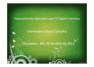 Desenvolvendo Aplicações para TV Digital Interativa



         Diemesleno Souza Carvalho


      Dourados - MS, 20 de Abril de 2011.
 