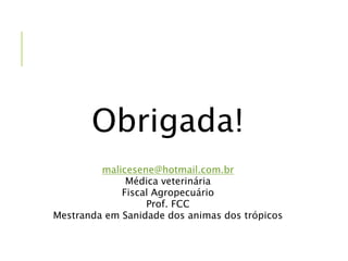 Obrigada!
malicesene@hotmail.com.br
Médica veterinária
Fiscal Agropecuário
Prof. FCC
Mestranda em Sanidade dos animas dos trópicos
 