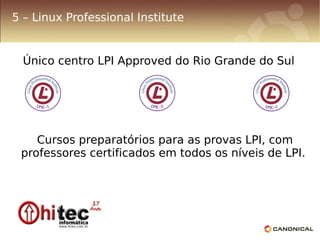 5 – Linux Professional Institute


  Único centro LPI Approved do Rio Grande do Sul




    Cursos preparatórios para as provas LPI, com
 professores certificados em todos os níveis de LPI.
 
