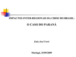 IMPACTOS INTER-REGIONAIS DA CRISE DO BRASIL: O CASO DO PARANÁ Enio José Verri Maringá, 25/09/2009 