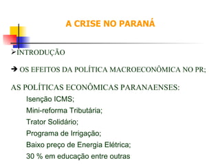 A CRISE NO PARANÁ INTRODUÇÃO OS EFEITOS DA POLÍTICA MACROECONÔMICA NO PR; AS POLÍTICAS ECONÔMICAS PARANAENSES: Isenção ICMS; Mini-reforma Tributária;  Trator Solidário; Programa de Irrigação; Baixo preço de Energia Elétrica; 30 % em educação entre outras . 