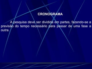 CRONOGRAMA
A pesquisa deve ser dividida em partes, fazendo-se a
previsão do tempo necessário para passar de uma fase a
outra.
 