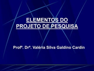 ELEMENTOS DO
PROJETO DE PESQUISA
Profª. Drª. Valéria Silva Galdino Cardin
 