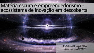 Matéria escura e empreendedorismo -
ecossistema de inovação em descoberta
PhD José Bringel Filho
Assessor – ATI/PMT
 