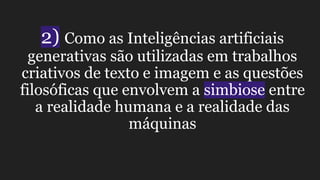 2) Como as Inteligências artificiais
generativas são utilizadas em trabalhos
criativos de texto e imagem e as questões
filosóficas que envolvem a simbiose entre
a realidade humana e a realidade das
máquinas
 