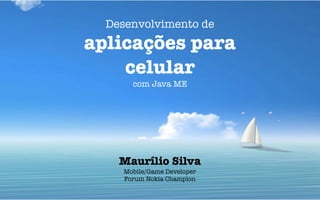Desenvolvimento de
aplicações para
    celular
       com Java ME




    Maurílio Silva
     Mobile/Game Developer
     Forum Nokia Champion
 