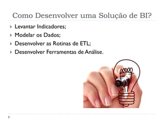 Como Desenvolver uma Solução de BI?
 Levantar Indicadores;
 Modelar os Dados;
 Desenvolver as Rotinas de ETL;
 Desenvolver Ferramentas de Análise.
 