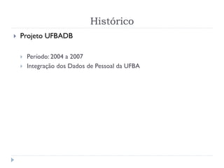 Histórico
 Projeto UFBADB
 Período: 2004 a 2007
 Integração dos Dados de Pessoal da UFBA
 