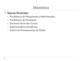 Histórico
 Setores Envolvidos
 Pró-Reitoria de Planejamento e Administração
 Pró-Reitoria de Graduação
 Secretaria Geral dos Cursos
 Superintendência Acadêmica
 Centro de Processamento de Dados
 