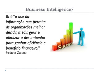 Business Intelligence?
BI é “o uso da
informação que permite
às organizações melhor
decidir, medir, gerir e
otimizar o desempenho
para ganhar eficiência e
benefício financeiro.”
Instituto Gartner
 