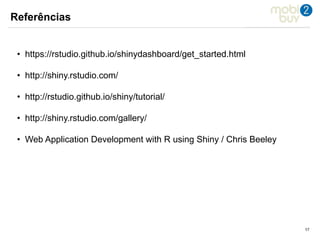 171717
Referências
• https://rstudio.github.io/shinydashboard/get_started.html
• http://shiny.rstudio.com/
• http://rstudio.github.io/shiny/tutorial/
• http://shiny.rstudio.com/gallery/
• Web Application Development with R using Shiny / Chris Beeley
 