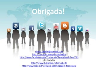 Obrigada!
cintia_rabello@hotmail.com
http://pinterest.com/cintiarabello/
http://www.facebook.com/EnsinandoEAprendendoComTiCs
@crlrabello
http://www.slideshare.net/crlrabello
http://www.scoop.it/t/ensino-aprendizagem-tecnologia
 