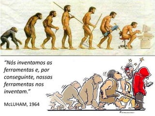 “Nós inventamos as
ferramentas e, por
conseguinte, nossas
ferramentas nos
inventam.”
McLUHAM, 1964
 