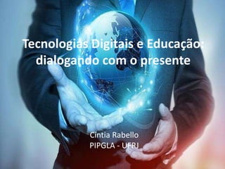 Tecnologias Digitais e Educação:
dialogando com o presente
Cíntia Rabello
PIPGLA - UFRJ
 