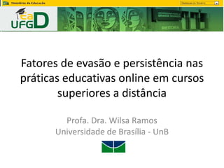 Fatores de evasão e persistência nas
práticas educativas online em cursos
superiores a distância
Profa. Dra. Wilsa Ramos
Universidade de Brasília - UnB
 
