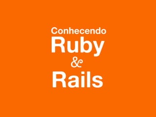 Conhecendo 
Ruby 
& 
Rails 
 