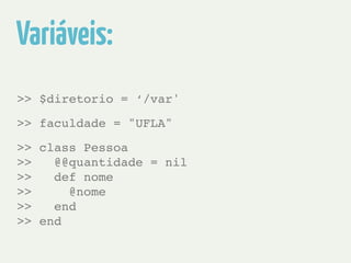 Variáveis: 
>> $diretorio = ‘/var' 
>> faculdade = "UFLA" 
>> class Pessoa! 
>> @@quantidade = nil! 
>> def nome! 
>> @nome! 
>> end! 
>> end 
 
