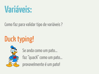 Variáveis: 
Como faz para validar tipo de variáveis ? 
Duck typing! 
Se anda como um pato… 
faz “quack” como um pato… 
provavelmente é um pato! 
 