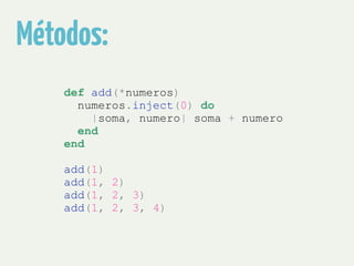 Métodos: 
def add(*numeros) 
numeros.inject(0) do 
|soma, numero| soma + numero 
end 
end 
! 
add(1) 
add(1, 2) 
add(1, 2, 3) 
add(1, 2, 3, 4) 
 